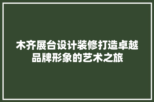 木齐展台设计装修打造卓越品牌形象的艺术之旅