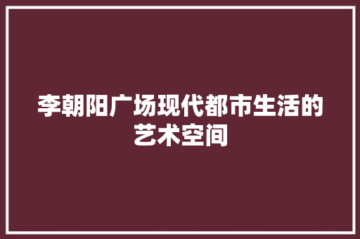 李朝阳广场现代都市生活的艺术空间