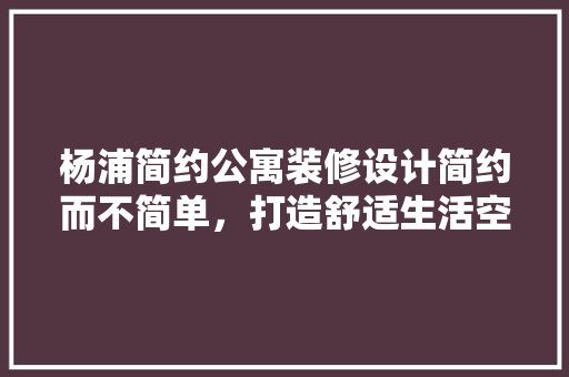 杨浦简约公寓装修设计简约而不简单，打造舒适生活空间