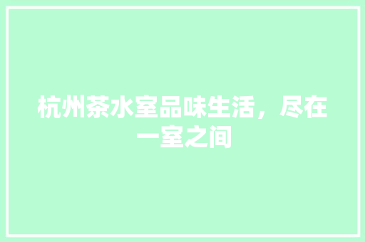 杭州茶水室品味生活，尽在一室之间
