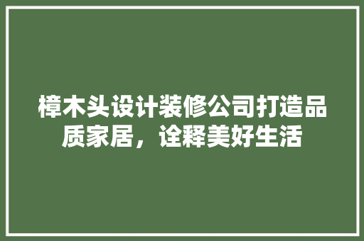 樟木头设计装修公司打造品质家居，诠释美好生活