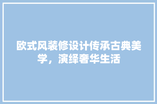 欧式风装修设计传承古典美学，演绎奢华生活