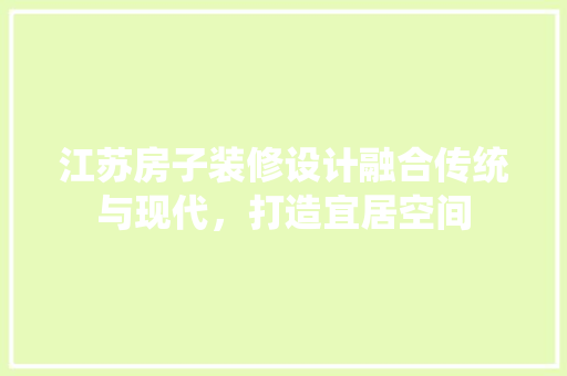 江苏房子装修设计融合传统与现代，打造宜居空间