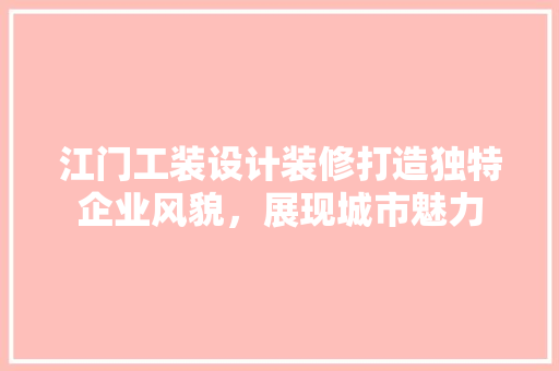 江门工装设计装修打造独特企业风貌，展现城市魅力
