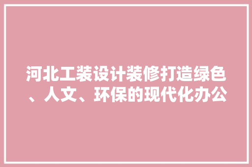 河北工装设计装修打造绿色、人文、环保的现代化办公空间