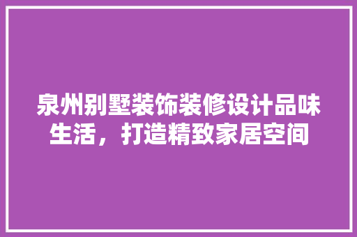 泉州别墅装饰装修设计品味生活，打造精致家居空间