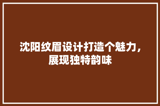 沈阳纹眉设计打造个魅力，展现独特韵味
