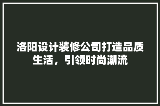 洛阳设计装修公司打造品质生活，引领时尚潮流