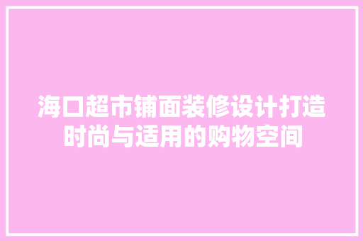 海口超市铺面装修设计打造时尚与适用的购物空间