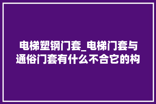 电梯塑钢门套_电梯门套与通俗门套有什么不合它的构造做法是什么样的