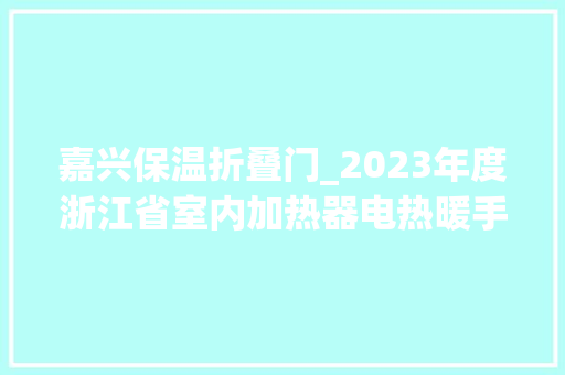 嘉兴保温折叠门_2023年度浙江省室内加热器电热暖手器毛针织品等27种流利领域产品质量监督抽查情况的通知布告