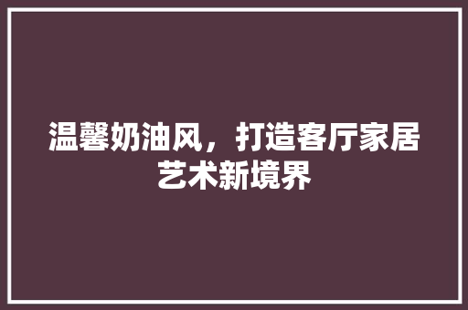 温馨奶油风，打造客厅家居艺术新境界