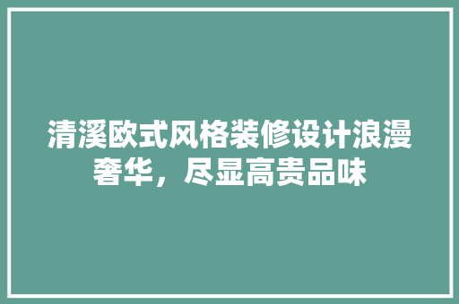 清溪欧式风格装修设计浪漫奢华，尽显高贵品味