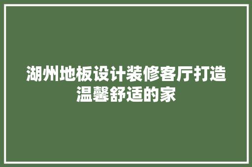 湖州地板设计装修客厅打造温馨舒适的家