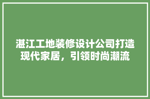 湛江工地装修设计公司打造现代家居，引领时尚潮流