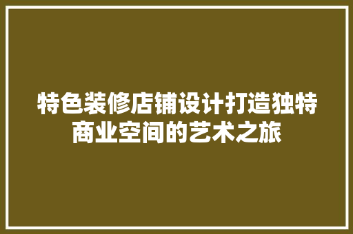 特色装修店铺设计打造独特商业空间的艺术之旅