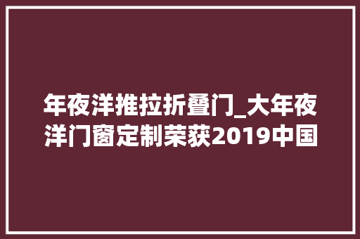 年夜洋推拉折叠门_大年夜洋门窗定制荣获2019中国铝合金门窗消费者喜好十大年夜品牌