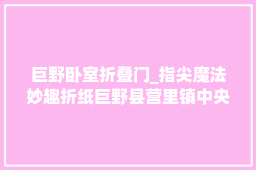 巨野卧室折叠门_指尖魔法妙趣折纸巨野县营里镇中央小学成功开展创意折纸主题活动