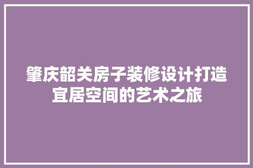 肇庆韶关房子装修设计打造宜居空间的艺术之旅