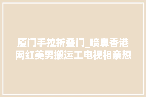 厦门手拉折叠门_喷鼻香港网红美男搬运工电视相亲想找个踏扎实实须眉汉 玻璃门