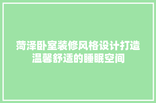 菏泽卧室装修风格设计打造温馨舒适的睡眠空间