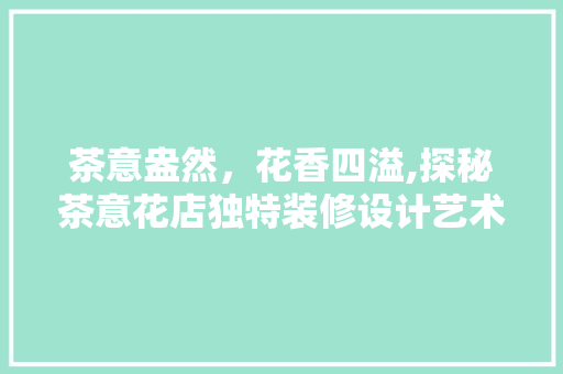 茶意盎然，花香四溢,探秘茶意花店独特装修设计艺术