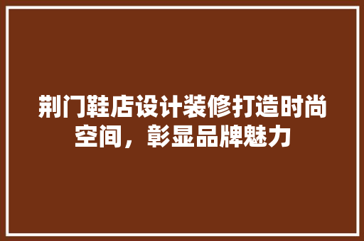 荆门鞋店设计装修打造时尚空间，彰显品牌魅力