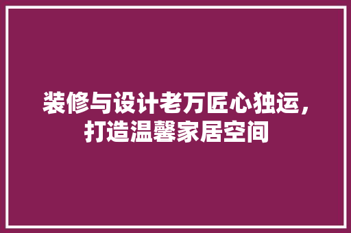 装修与设计老万匠心独运，打造温馨家居空间