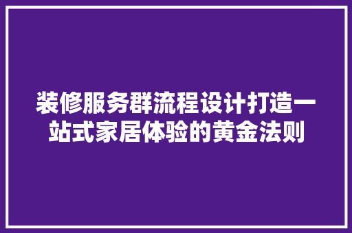 装修服务群流程设计打造一站式家居体验的黄金法则