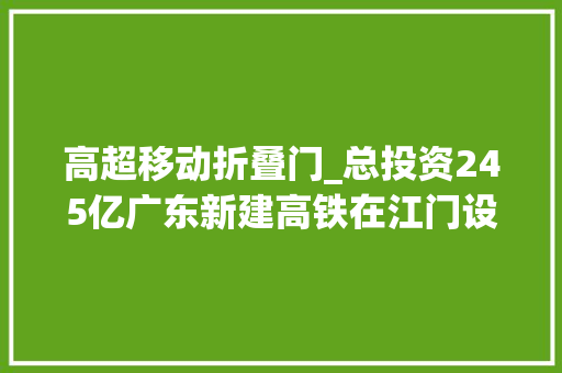 高超移动折叠门_总投资245亿广东新建高铁在江门设两站计划年内动工 实木门