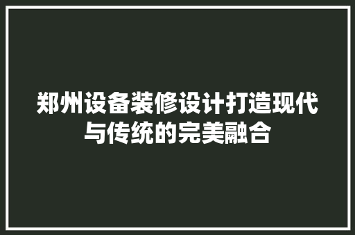 郑州设备装修设计打造现代与传统的完美融合