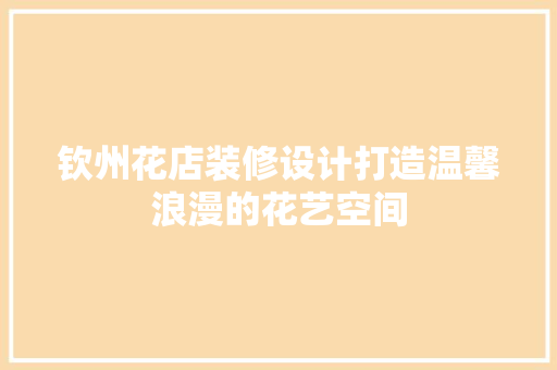 钦州花店装修设计打造温馨浪漫的花艺空间