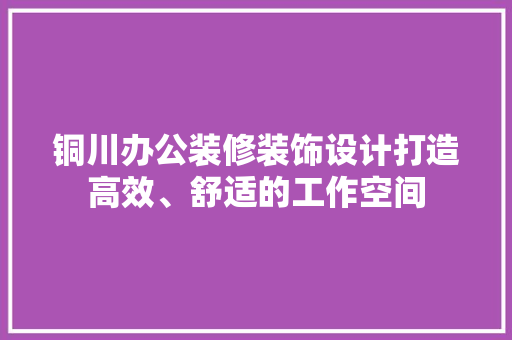 铜川办公装修装饰设计打造高效、舒适的工作空间