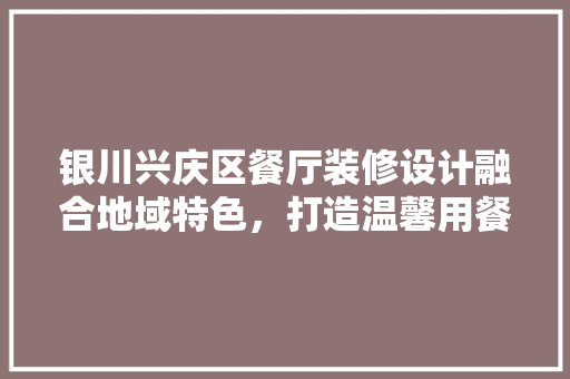 银川兴庆区餐厅装修设计融合地域特色，打造温馨用餐空间