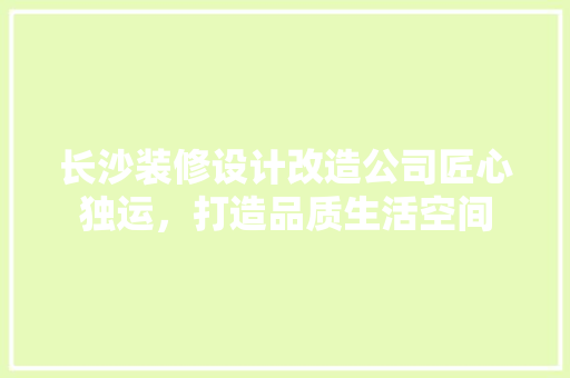 长沙装修设计改造公司匠心独运，打造品质生活空间