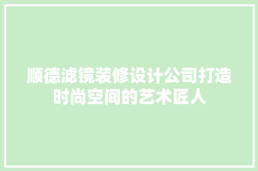 顺德滤镜装修设计公司打造时尚空间的艺术匠人