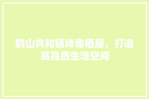 鹤山共和镇诗意栖居，打造高品质生活空间