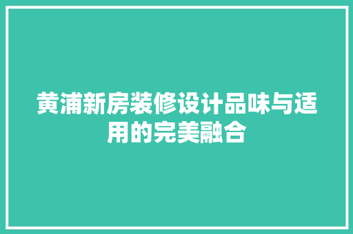 黄浦新房装修设计品味与适用的完美融合