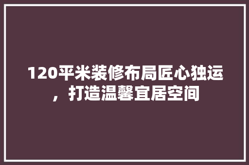 120平米装修布局匠心独运，打造温馨宜居空间