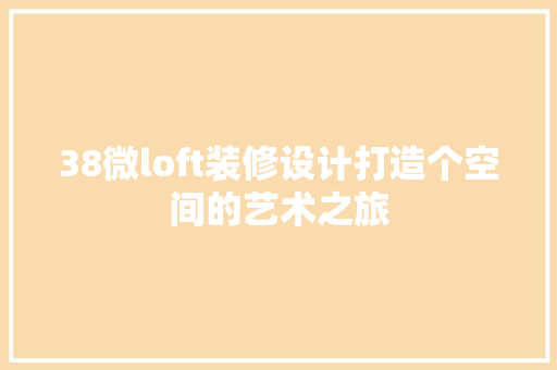 38微loft装修设计打造个空间的艺术之旅