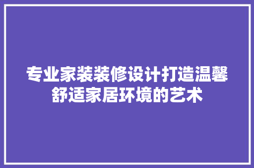 专业家装装修设计打造温馨舒适家居环境的艺术