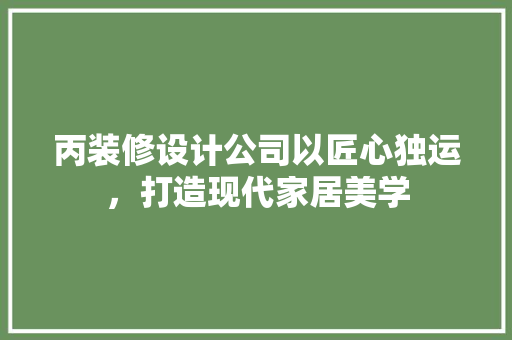 丙装修设计公司以匠心独运，打造现代家居美学