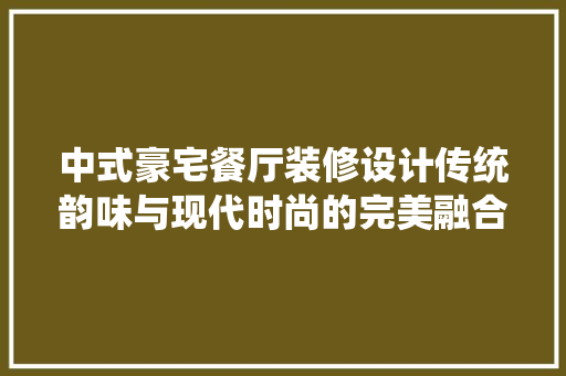 中式豪宅餐厅装修设计传统韵味与现代时尚的完美融合