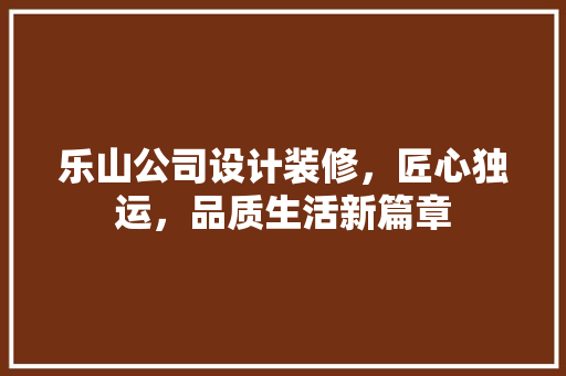 乐山公司设计装修，匠心独运，品质生活新篇章