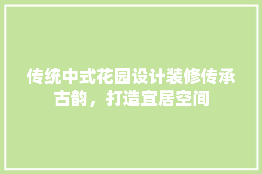 传统中式花园设计装修传承古韵，打造宜居空间
