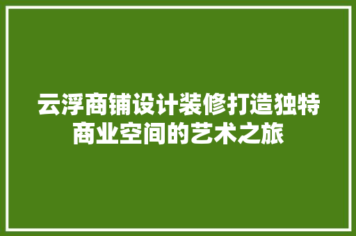 云浮商铺设计装修打造独特商业空间的艺术之旅