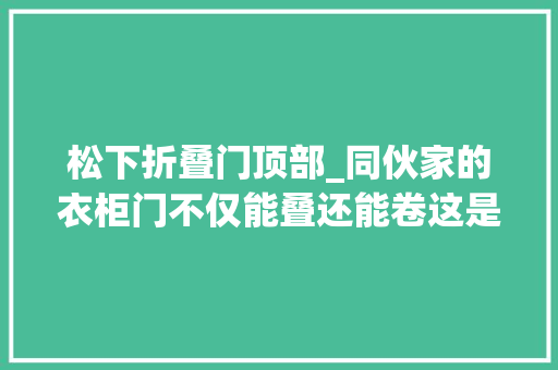 松下折叠门顶部_同伙家的衣柜门不仅能叠还能卷这是要逆天吗