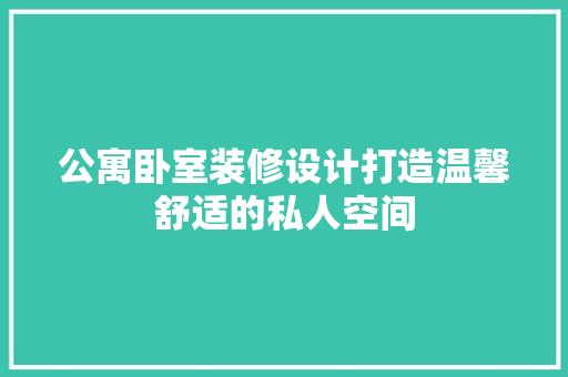 公寓卧室装修设计打造温馨舒适的私人空间