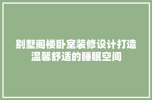 别墅阁楼卧室装修设计打造温馨舒适的睡眠空间