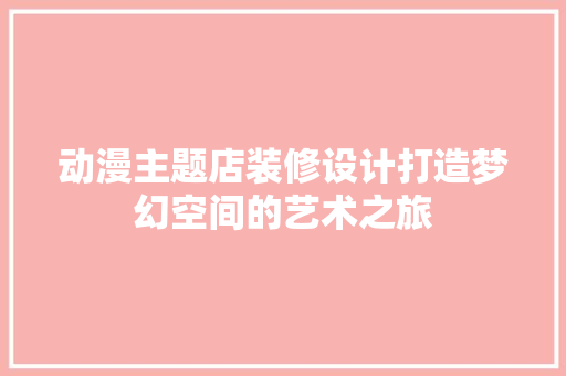 动漫主题店装修设计打造梦幻空间的艺术之旅